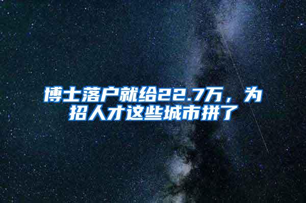 博士落户就给22.7万，为招人才这些城市拼了