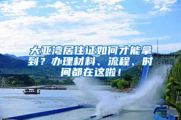 大亚湾居住证如何才能拿到？办理材料、流程、时间都在这啦！