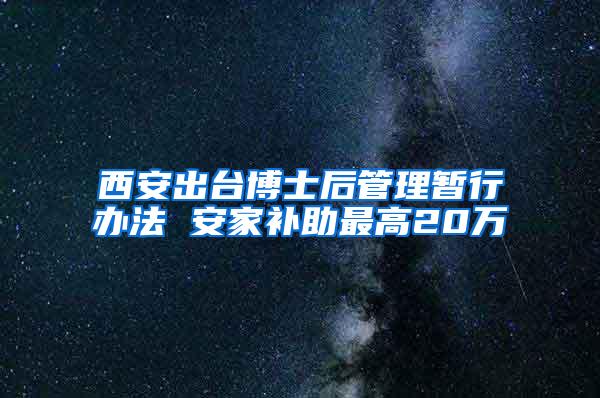 西安出台博士后管理暂行办法 安家补助最高20万