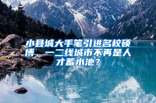 小县城大手笔引进名校硕博，一二线城市不再是人才蓄水池？