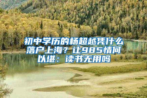 初中学历的杨超越凭什么落户上海？让985情何以堪：读书无用吗