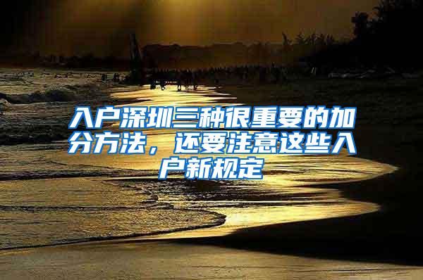 入户深圳三种很重要的加分方法，还要注意这些入户新规定