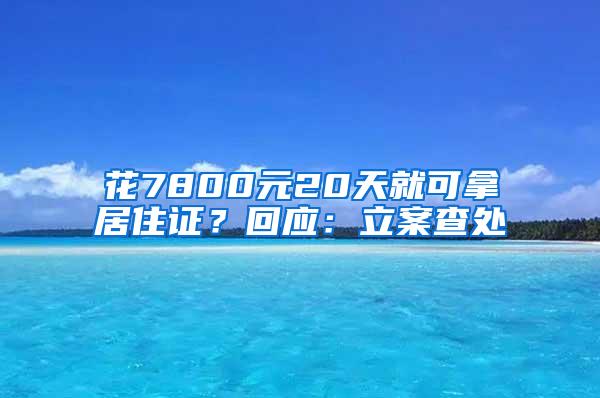 花7800元20天就可拿居住证？回应：立案查处