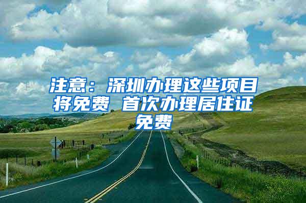 注意：深圳办理这些项目将免费 首次办理居住证免费