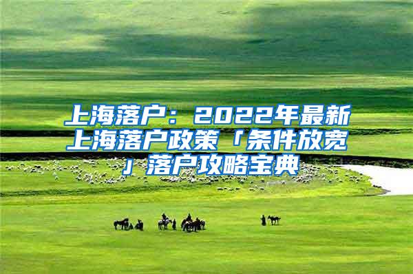 上海落户：2022年最新上海落户政策「条件放宽」落户攻略宝典