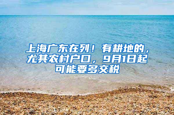 上海广东在列！有耕地的，尤其农村户口，9月1日起可能要多交税