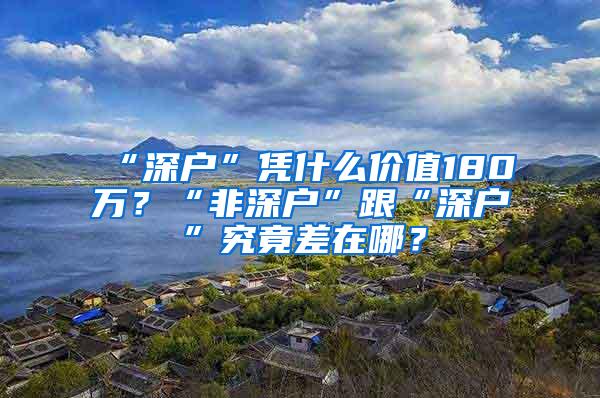 “深户”凭什么价值180万？“非深户”跟“深户”究竟差在哪？