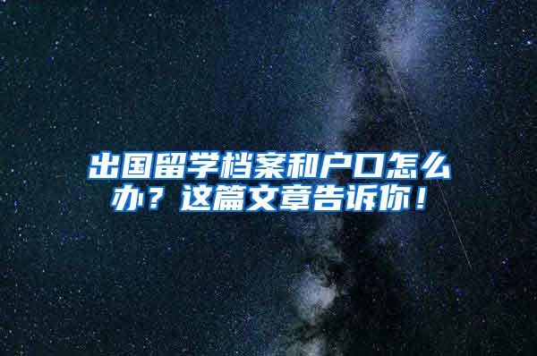 出国留学档案和户口怎么办？这篇文章告诉你！