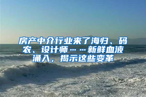 房产中介行业来了海归、码农、设计师……新鲜血液涌入，揭示这些变革