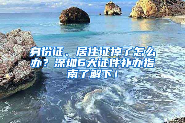 身份证、居住证掉了怎么办？深圳6大证件补办指南了解下！