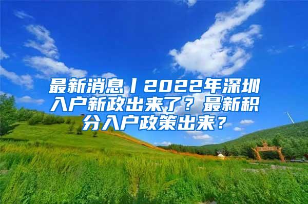 最新消息丨2022年深圳入户新政出来了？最新积分入户政策出来？