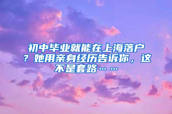 初中毕业就能在上海落户？她用亲身经历告诉你，这不是套路……