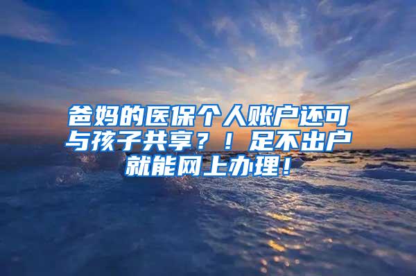 爸妈的医保个人账户还可与孩子共享？！足不出户就能网上办理！