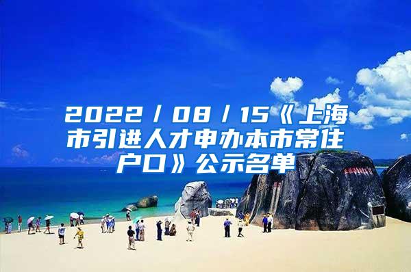 2022／08／15《上海市引进人才申办本市常住户口》公示名单