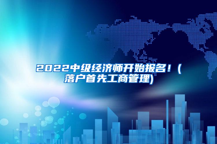 2022中级经济师开始报名！(落户首先工商管理)