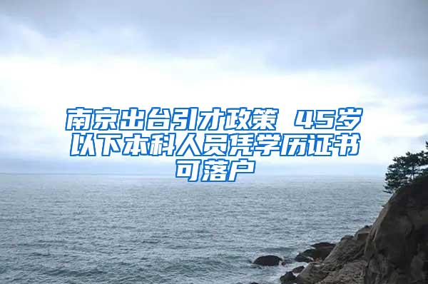 南京出台引才政策 45岁以下本科人员凭学历证书可落户