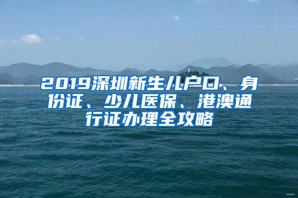 2019深圳新生儿户口、身份证、少儿医保、港澳通行证办理全攻略