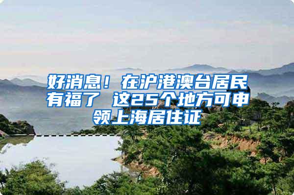 好消息！在沪港澳台居民有福了 这25个地方可申领上海居住证