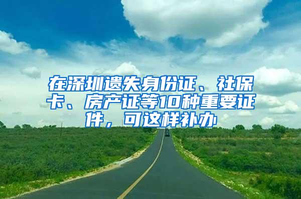 在深圳遗失身份证、社保卡、房产证等10种重要证件，可这样补办