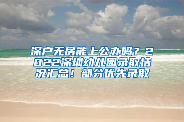 深户无房能上公办吗？2022深圳幼儿园录取情况汇总！部分优先录取