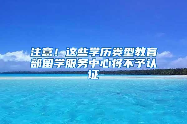 注意！这些学历类型教育部留学服务中心将不予认证