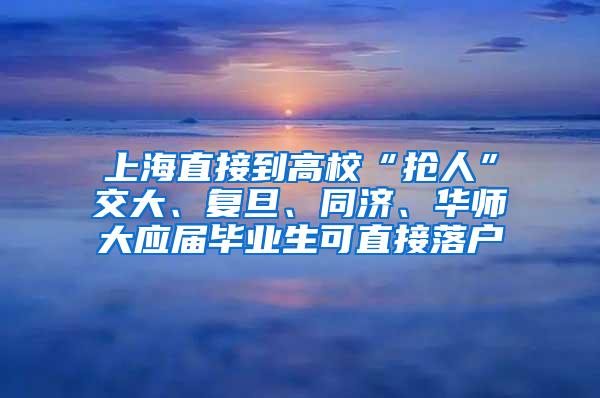 上海直接到高校“抢人”交大、复旦、同济、华师大应届毕业生可直接落户