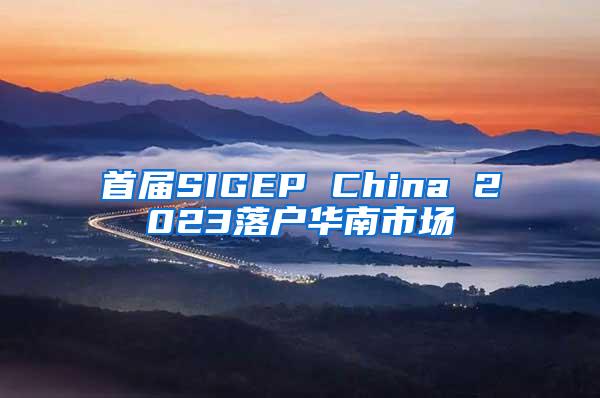 首届SIGEP China 2023落户华南市场