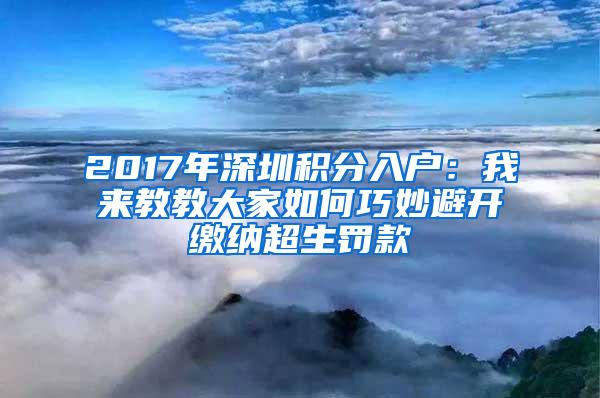 2017年深圳积分入户：我来教教大家如何巧妙避开缴纳超生罚款