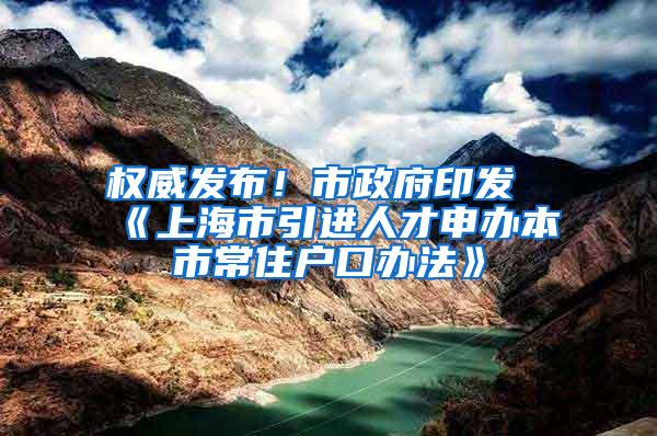 权威发布！市政府印发《上海市引进人才申办本市常住户口办法》