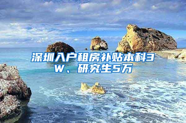 深圳入户租房补贴本科3W、研究生5万