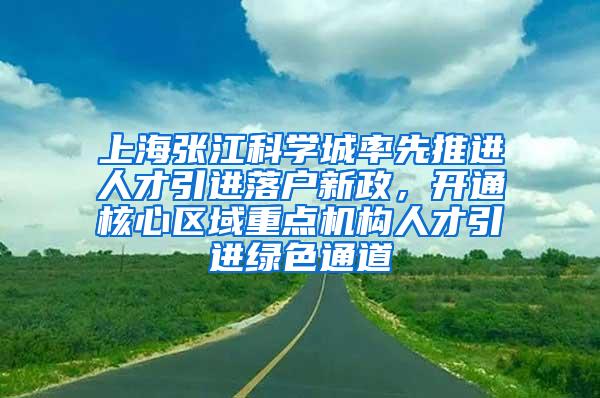 上海张江科学城率先推进人才引进落户新政，开通核心区域重点机构人才引进绿色通道