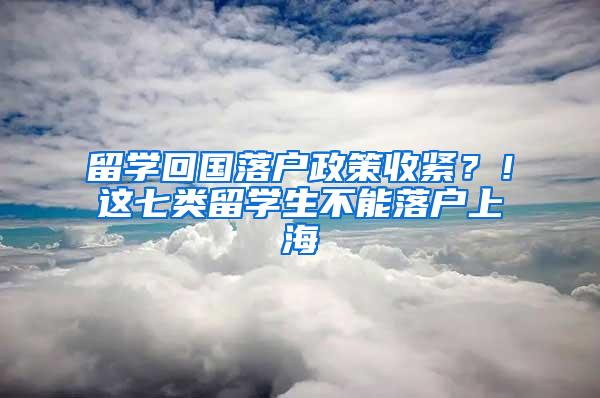 留学回国落户政策收紧？！这七类留学生不能落户上海