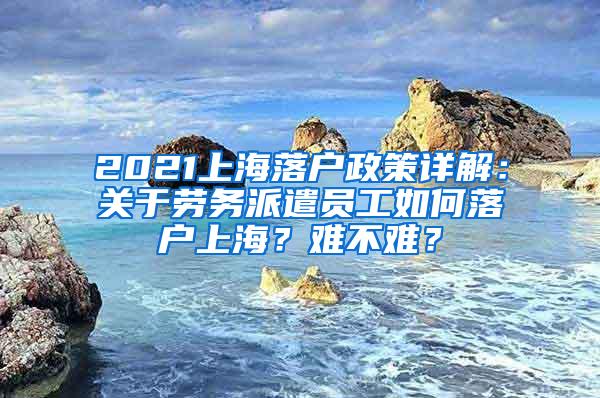 2021上海落户政策详解：关于劳务派遣员工如何落户上海？难不难？