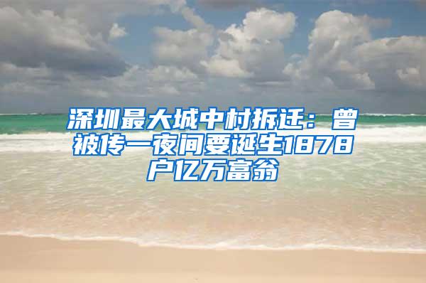 深圳最大城中村拆迁：曾被传一夜间要诞生1878户亿万富翁