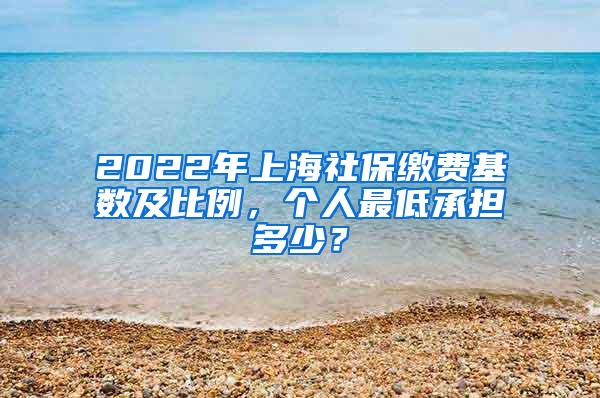 2022年上海社保缴费基数及比例，个人最低承担多少？