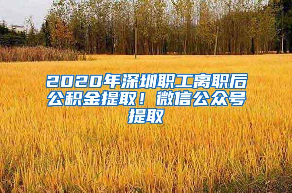 2020年深圳职工离职后公积金提取！微信公众号提取