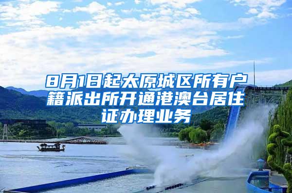 8月1日起太原城区所有户籍派出所开通港澳台居住证办理业务