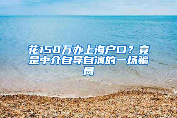 花150万办上海户口？竟是中介自导自演的一场骗局