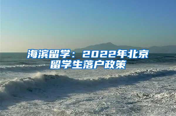 海滨留学：2022年北京留学生落户政策