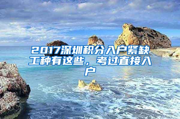 2017深圳积分入户紧缺工种有这些，考过直接入户