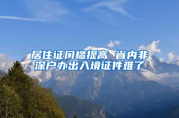 居住证门槛提高 省内非深户办出入境证件难了