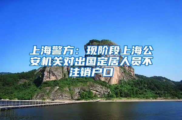 上海警方：现阶段上海公安机关对出国定居人员不注销户口