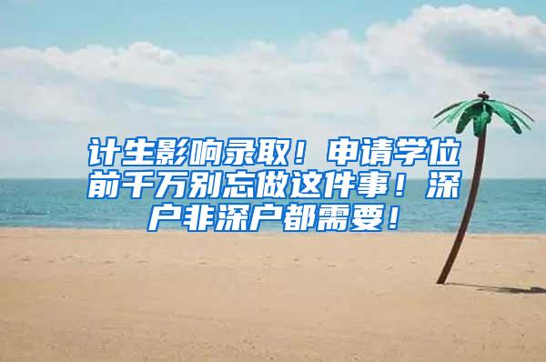 计生影响录取！申请学位前千万别忘做这件事！深户非深户都需要！