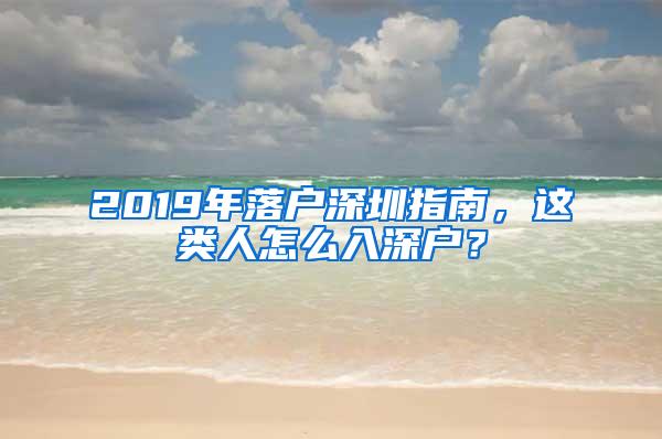 2019年落户深圳指南，这类人怎么入深户？