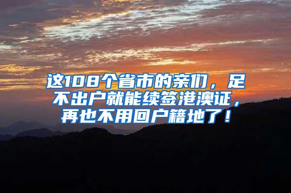 这108个省市的亲们，足不出户就能续签港澳证，再也不用回户籍地了！