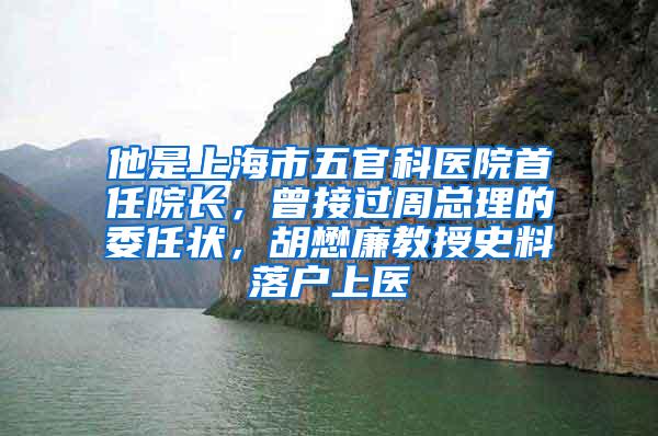 他是上海市五官科医院首任院长，曾接过周总理的委任状，胡懋廉教授史料落户上医