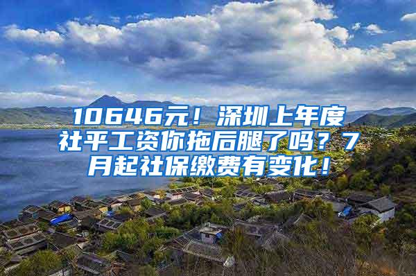 10646元！深圳上年度社平工资你拖后腿了吗？7月起社保缴费有变化！