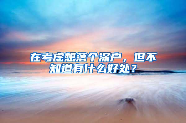 在考虑想落个深户，但不知道有什么好处？