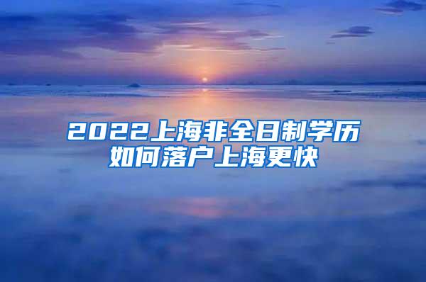 2022上海非全日制学历如何落户上海更快