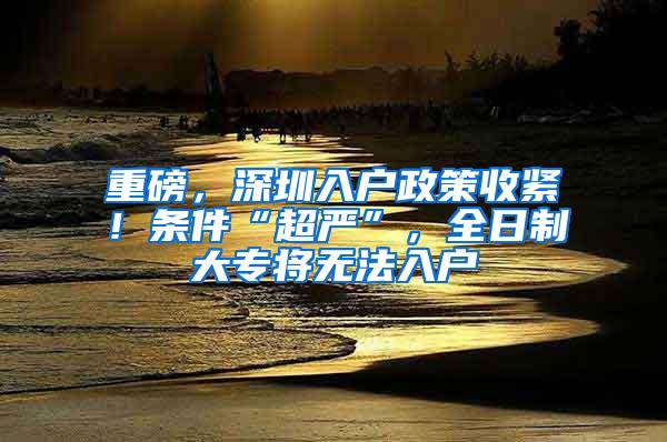 重磅，深圳入户政策收紧！条件“超严”，全日制大专将无法入户